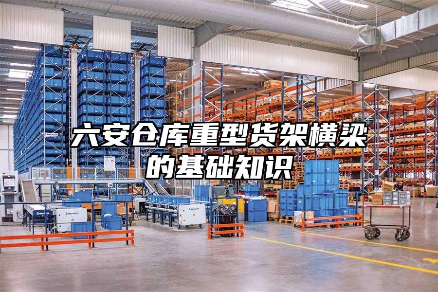 六安倉庫重型貨架橫梁的基礎知識