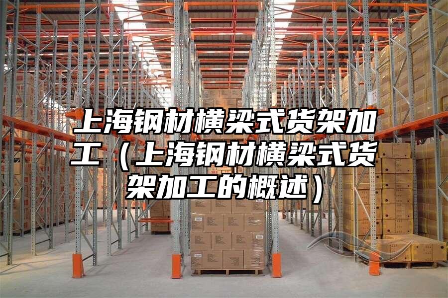 上海鋼材橫梁式貨架加工（上海鋼材橫梁式貨架加工的概述）