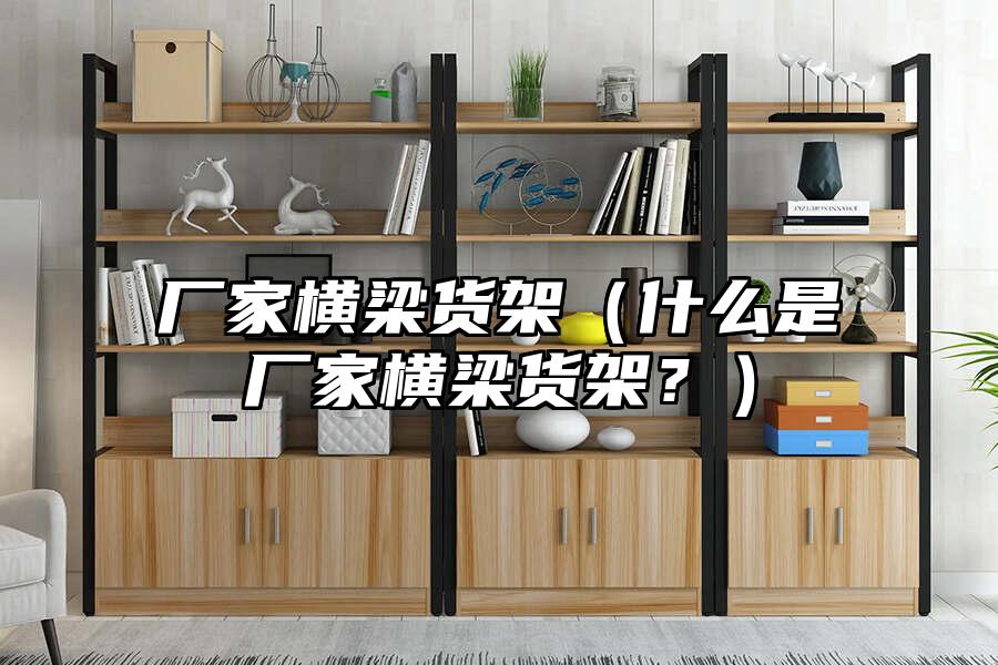 廠家橫梁貨架（什么是廠家橫梁貨架？）