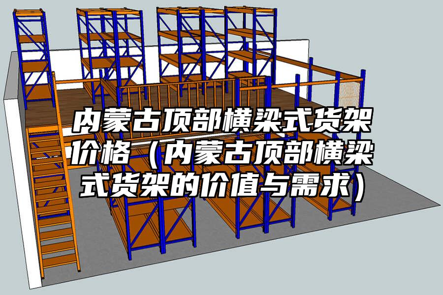 內(nèi)蒙古頂部橫梁式貨架價(jià)格（內(nèi)蒙古頂部橫梁式貨架的價(jià)值與需求）
