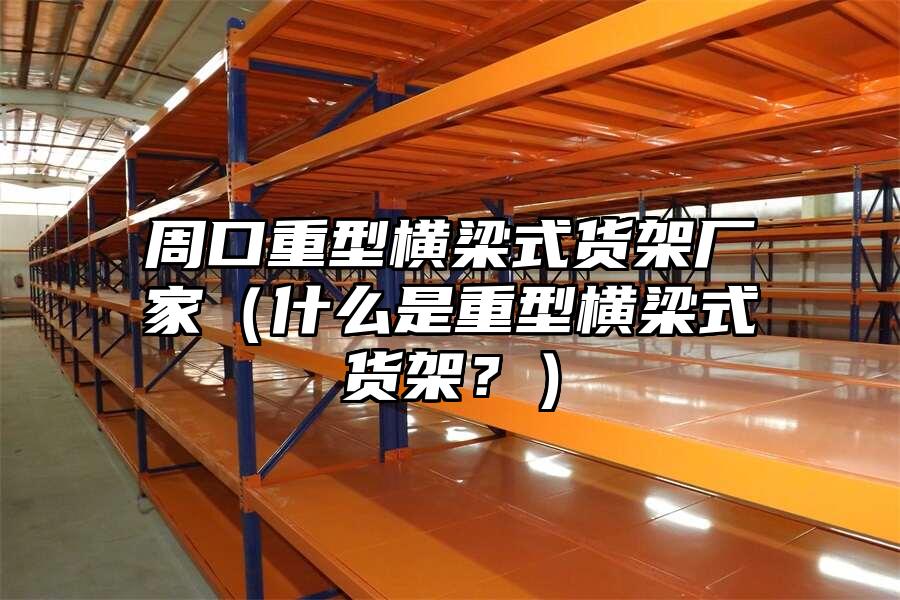 周口重型橫梁式貨架廠家（什么是重型橫梁式貨架？）
