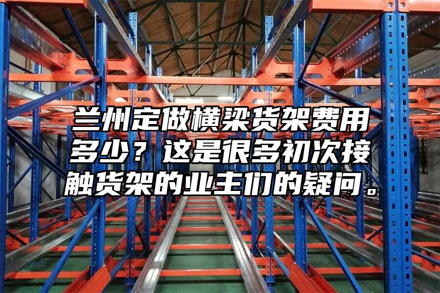 蘭州定做橫梁貨架費(fèi)用多少？這是很多初次接觸貨架的業(yè)主們的疑問(wèn)。