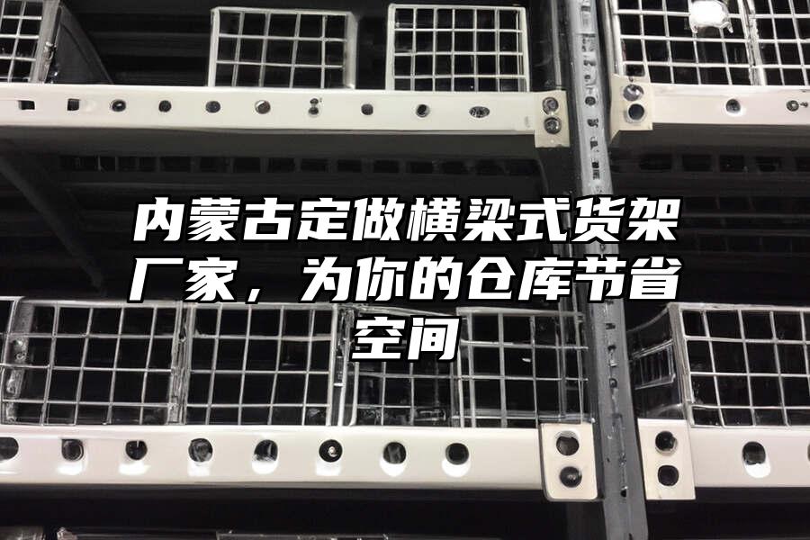 內蒙古定做橫梁式貨架廠家，為你的倉庫節省空間
