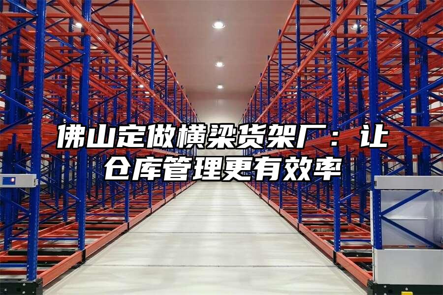 佛山定做橫梁貨架廠：讓倉庫管理更有效率