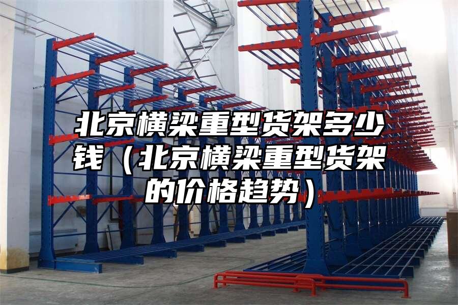 北京橫梁重型貨架多少錢（北京橫梁重型貨架的價格趨勢）