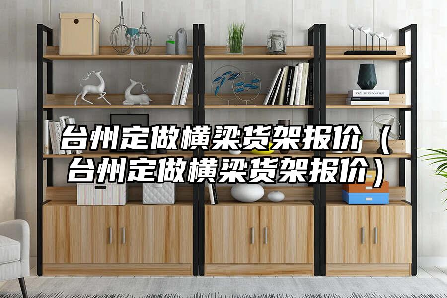 臺(tái)州定做橫梁貨架報(bào)價(jià)（臺(tái)州定做橫梁貨架報(bào)價(jià)）