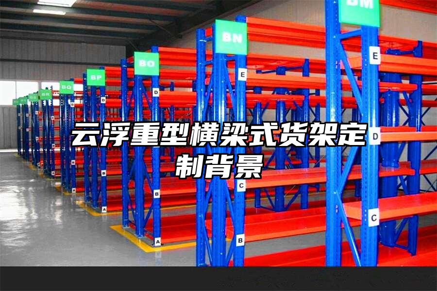 云浮重型橫梁式貨架定制背景