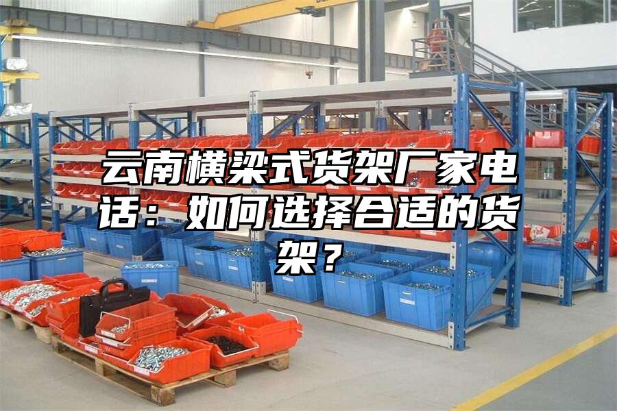 云南橫梁式貨架廠家電話：如何選擇合適的貨架？