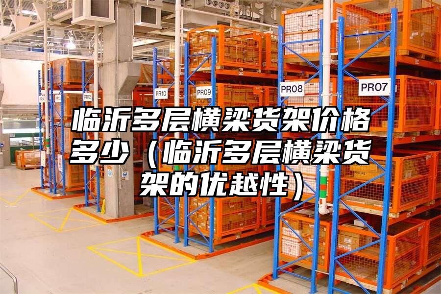 臨沂多層橫梁貨架價格多少（臨沂多層橫梁貨架的優越性）