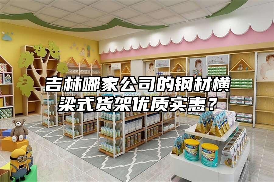 吉林哪家公司的鋼材橫梁式貨架優質實惠？