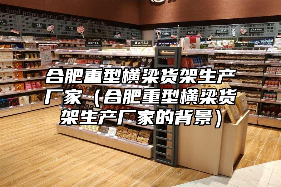 合肥重型橫梁貨架生產廠家（合肥重型橫梁貨架生產廠家的背景）