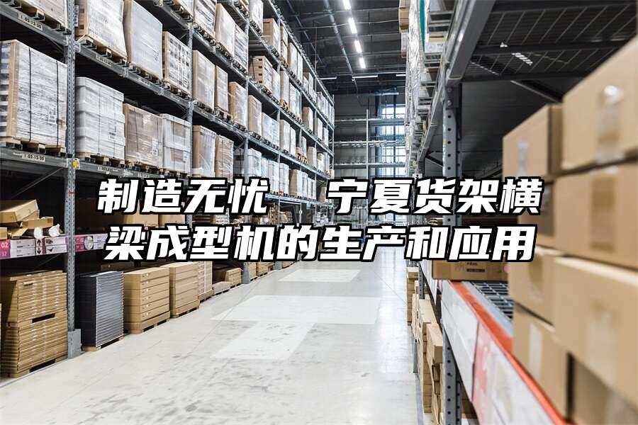 制造無憂  寧夏貨架橫梁成型機的生產和應用