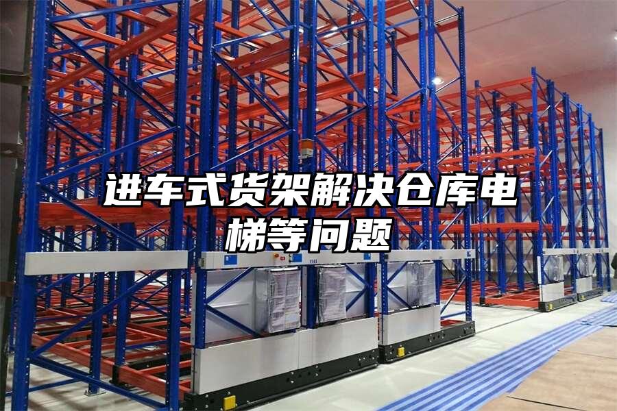 珠海閣樓進車式貨架解決倉庫電梯等問題